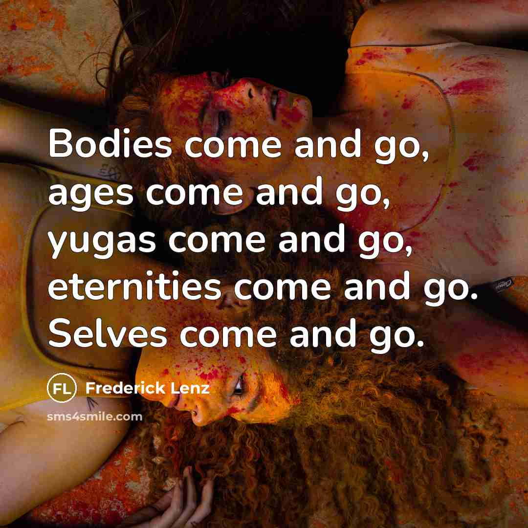 “Bodies come and go, ages come and go, yugas come…” quote by Frederick Lenz