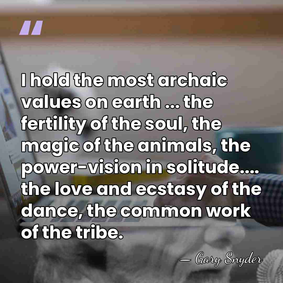 I hold the most archaic values on earth ... the fertility of&hellip; - Gary Snyder