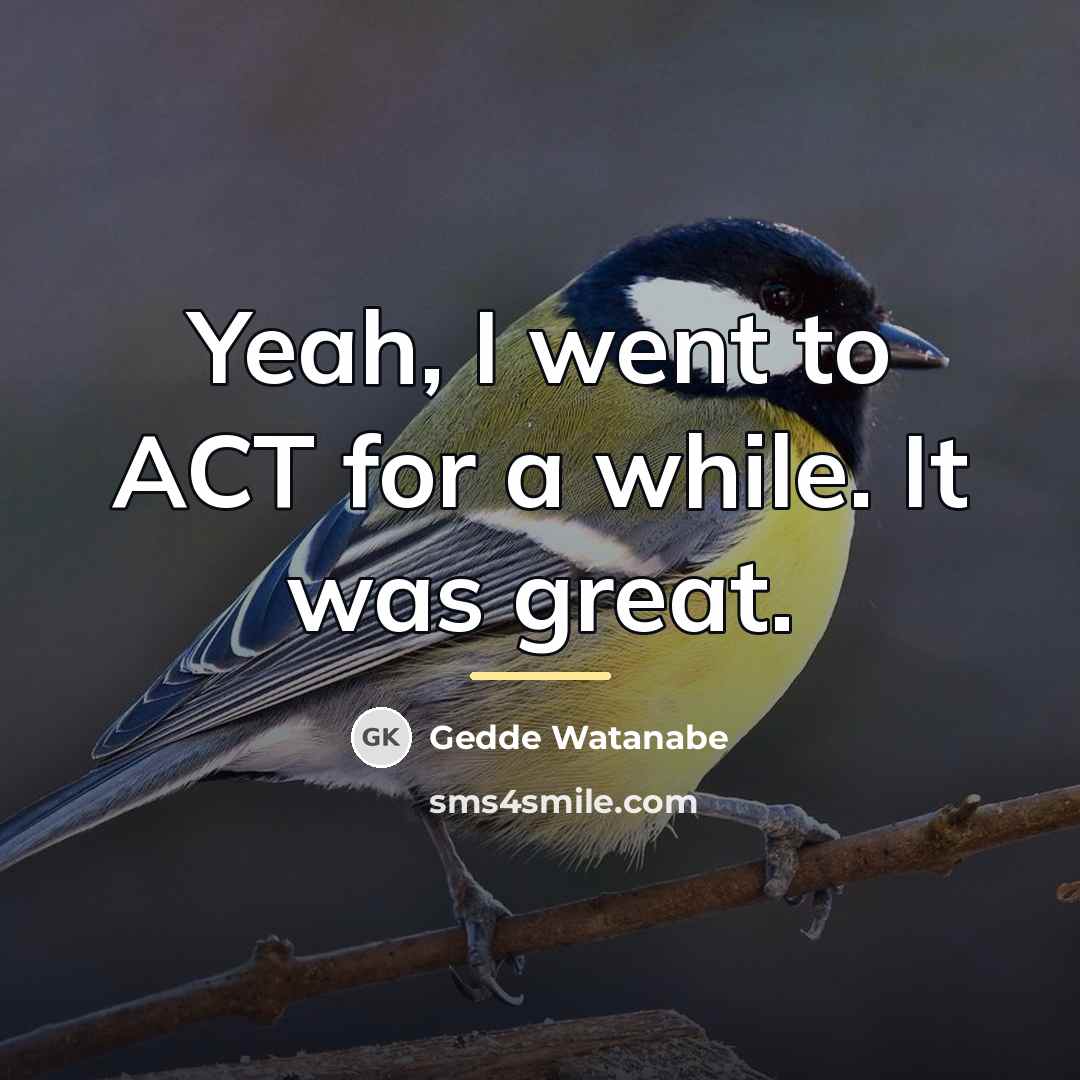 “Yeah, I went to ACT for a while. It was…” quote by Gedde Watanabe