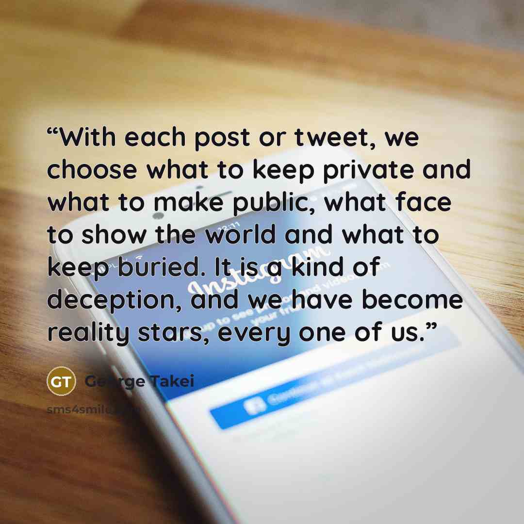 “With each post or tweet, we choose what to keep private and what to make public, what face to show the world and what to keep buried. It is a kind of deception, and we have become reality stars, every one of us.” quote by George Takei