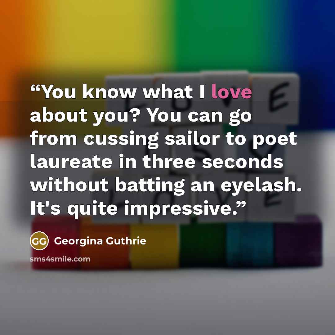 “You know what I love about you? You can go from cussing sailor to poet laureate in three seconds without batting an eyelash. It's quite impressive.” quote by Georgina Guthrie