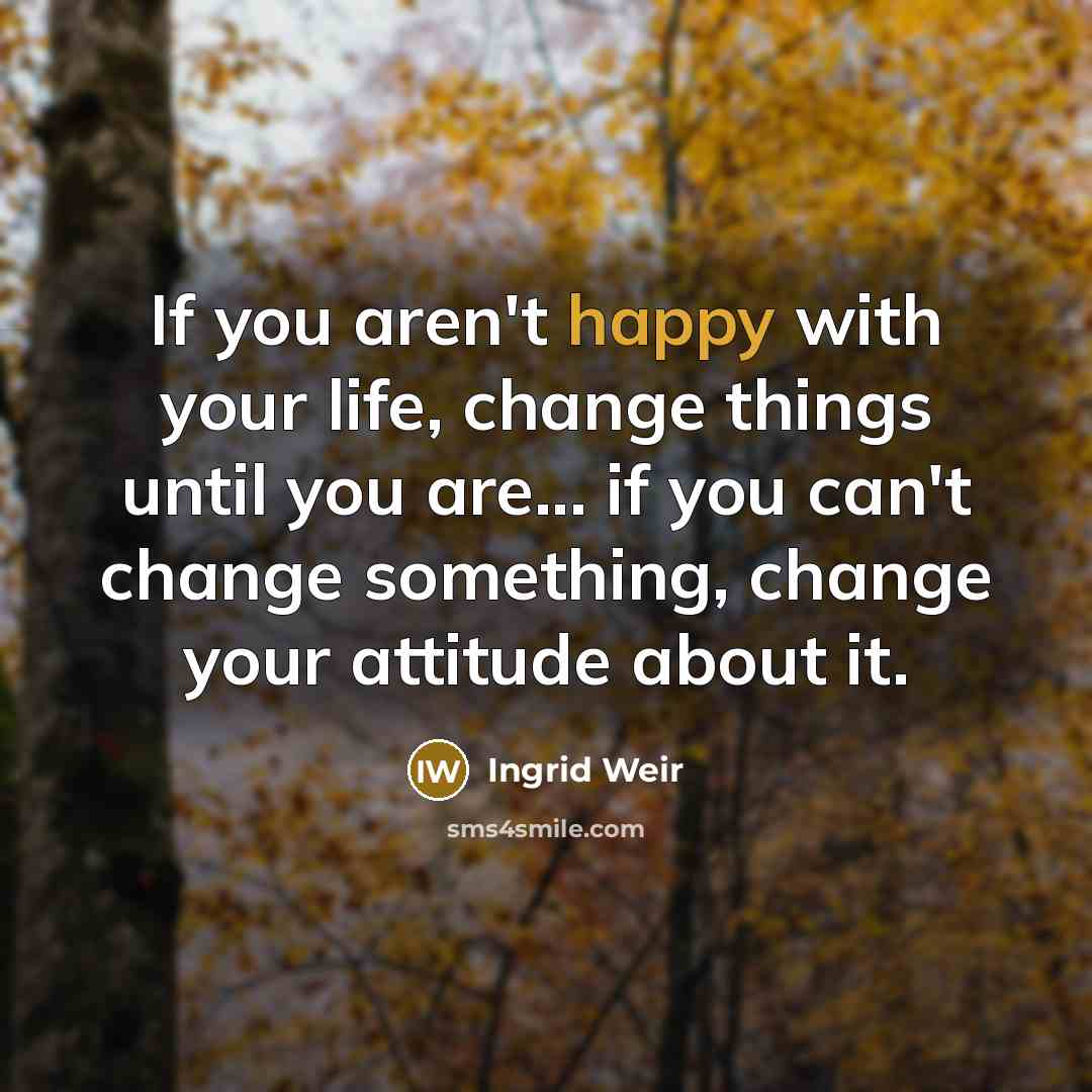 “If you aren't happy with your life, change things until…” quote by Ingrid Weir