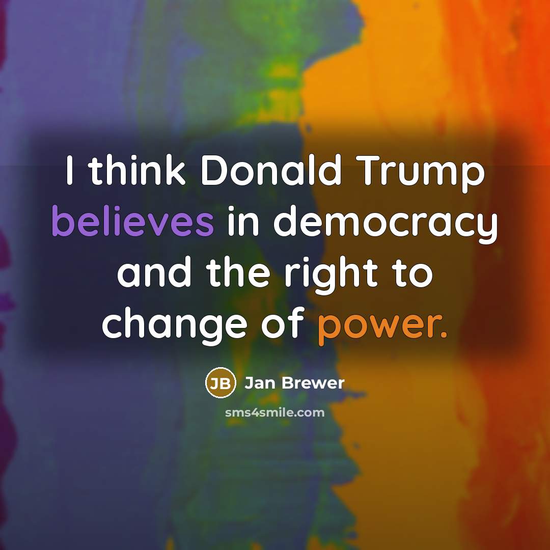 “I think Donald Trump believes in democracy and the right…” quote by Jan Brewer
