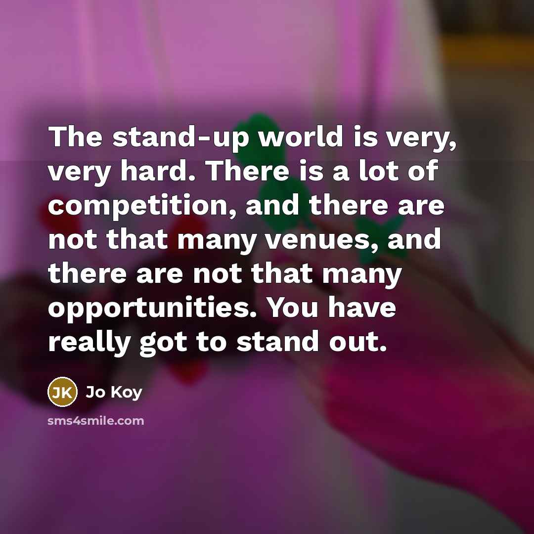 “The stand-up world is very, very hard. There is a lot of competition, and there are not that many venues, and there are not that many opportunities. You have really got to stand out.” quote by Jo Koy