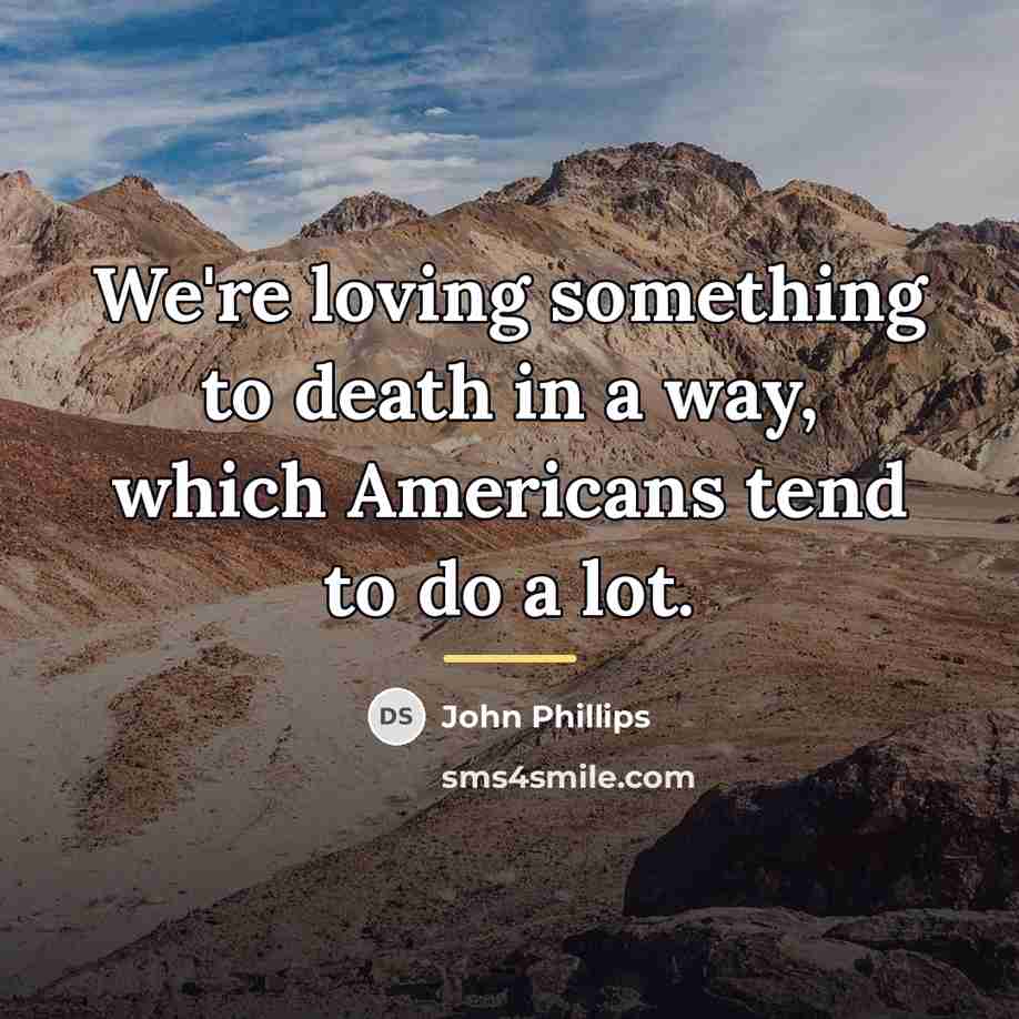 “We're loving something to death in a way, which Americans…” quote by John Phillips
