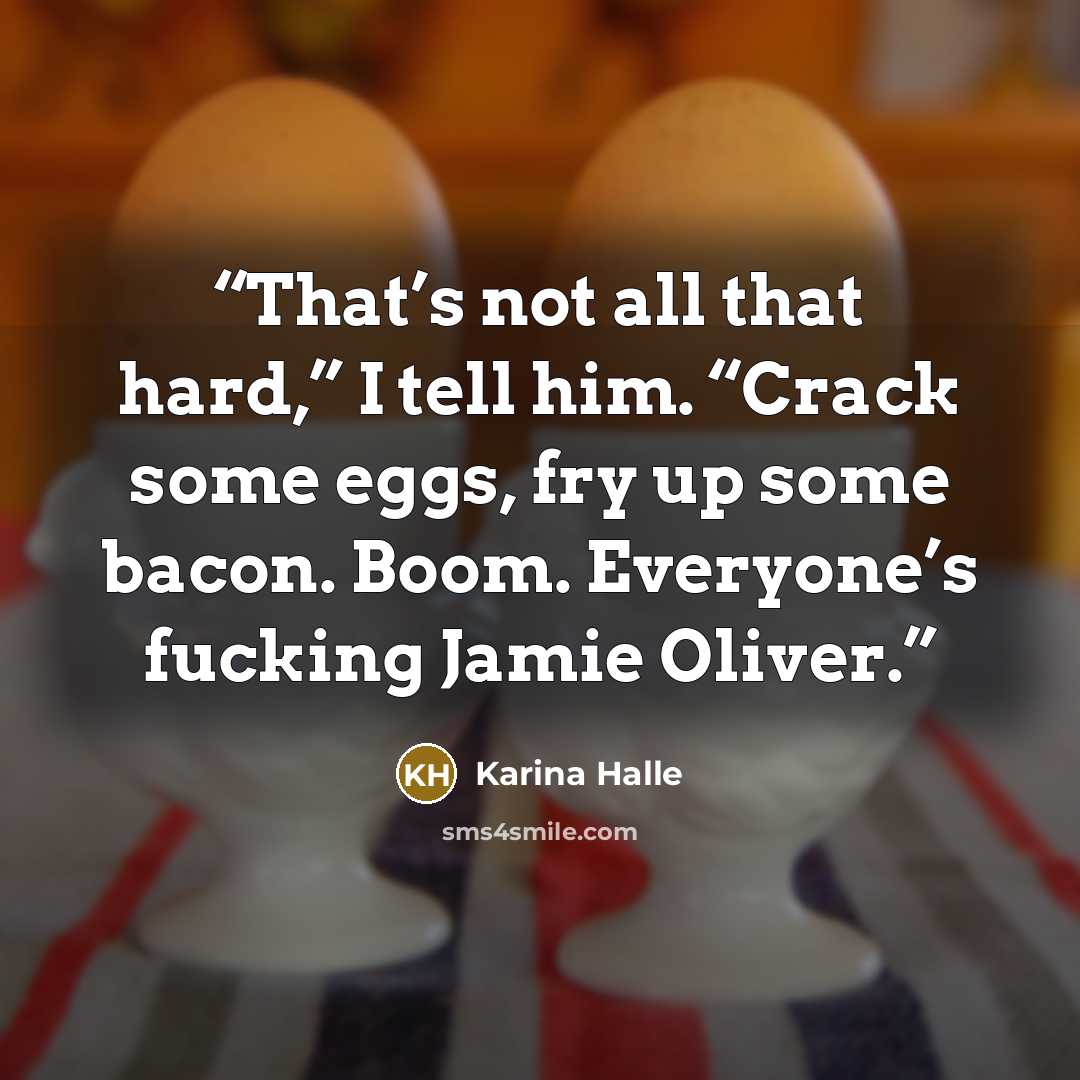 “That’s not all that hard,” I tell him. “Crack some eggs, fry up some bacon. Boom. Everyone’s fucking Jamie Oliver.” quote by Karina Halle