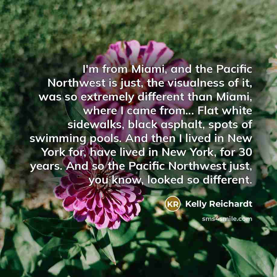 “I'm from Miami, and the Pacific Northwest is just, the…” quote by Kelly Reichardt