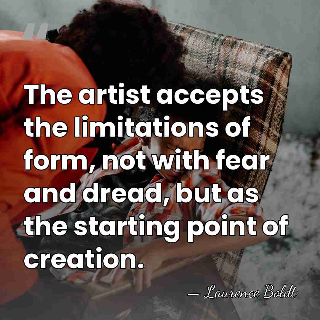 The artist accepts the limitations of form, not with fear and dread,&hellip; - Laurence Boldt