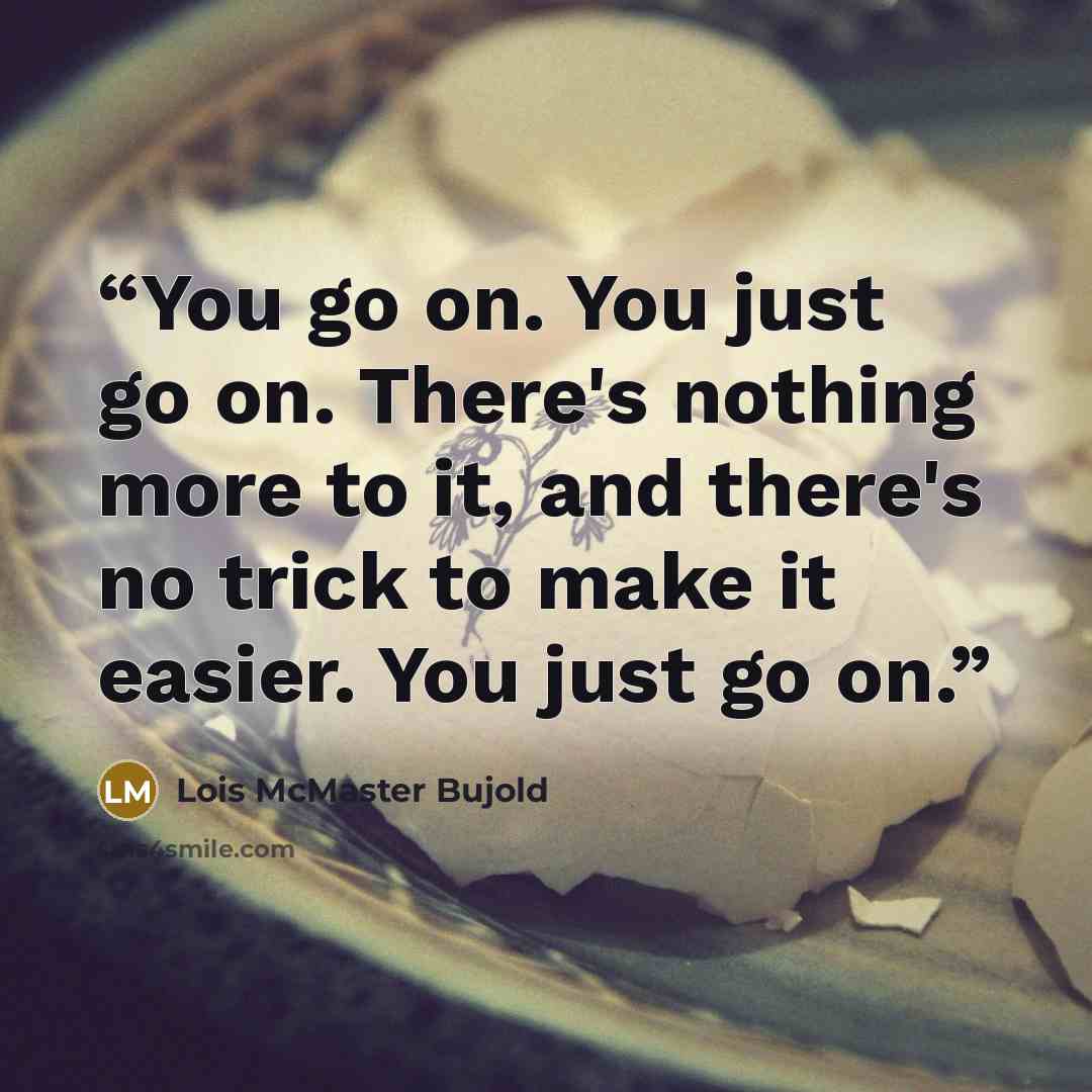 “You go on. You just go on. There's nothing more to it, and there's no trick to make it easier. You just go on.” quote by Lois McMaster Bujold