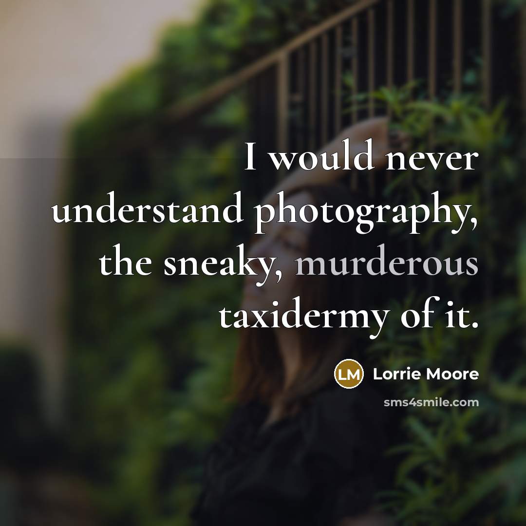 “I would never understand photography, the sneaky, murderous taxidermy of it.” quote by Lorrie Moore