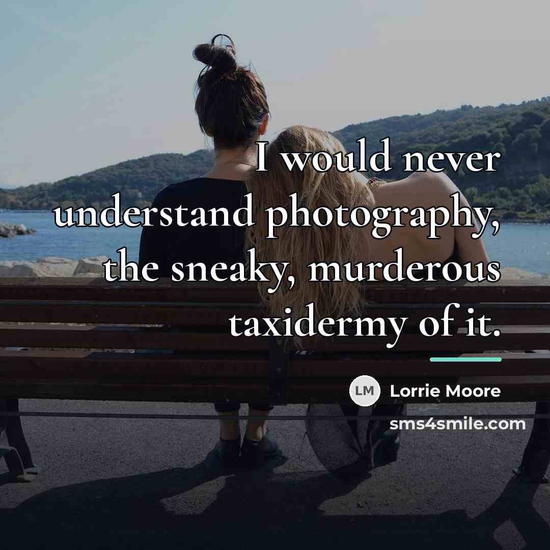 “I would never understand photography, the sneaky, murderous taxidermy of…” quote by Lorrie Moore