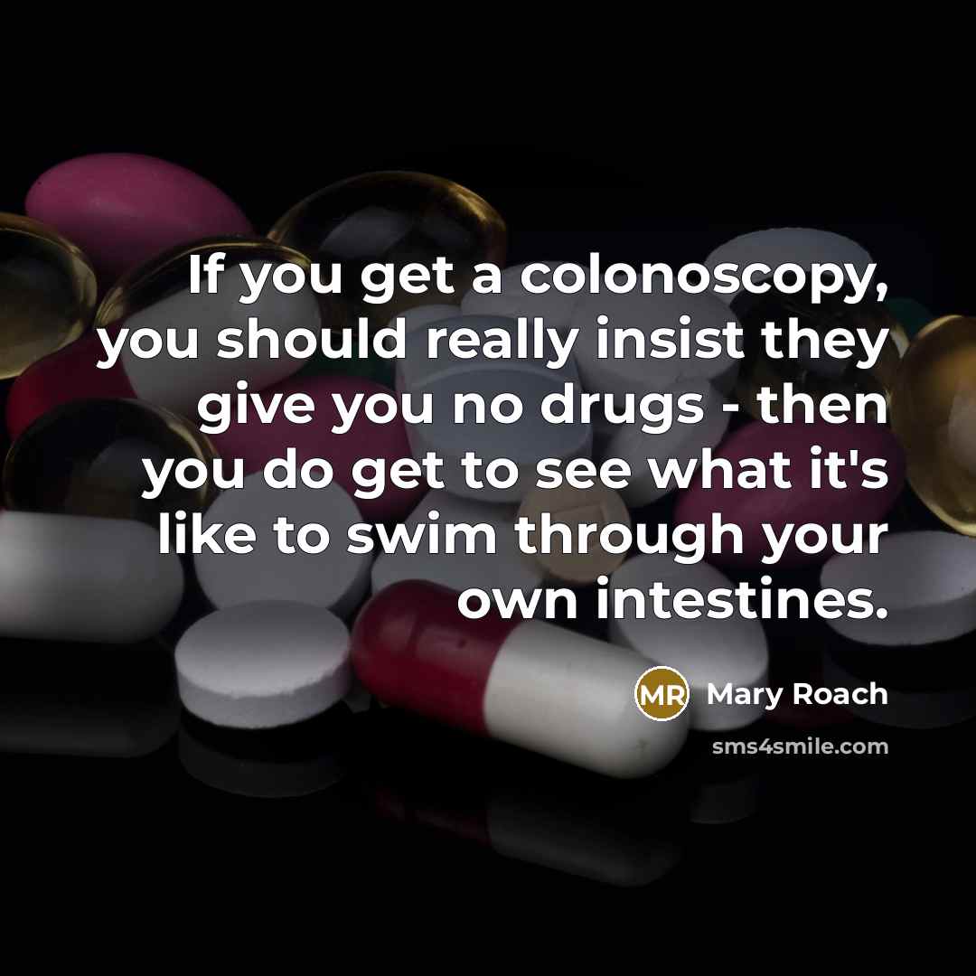 “If you get a colonoscopy, you should really insist they give you no drugs - then you do get to see what it's like to swim through your own intestines.” quote by Mary Roach