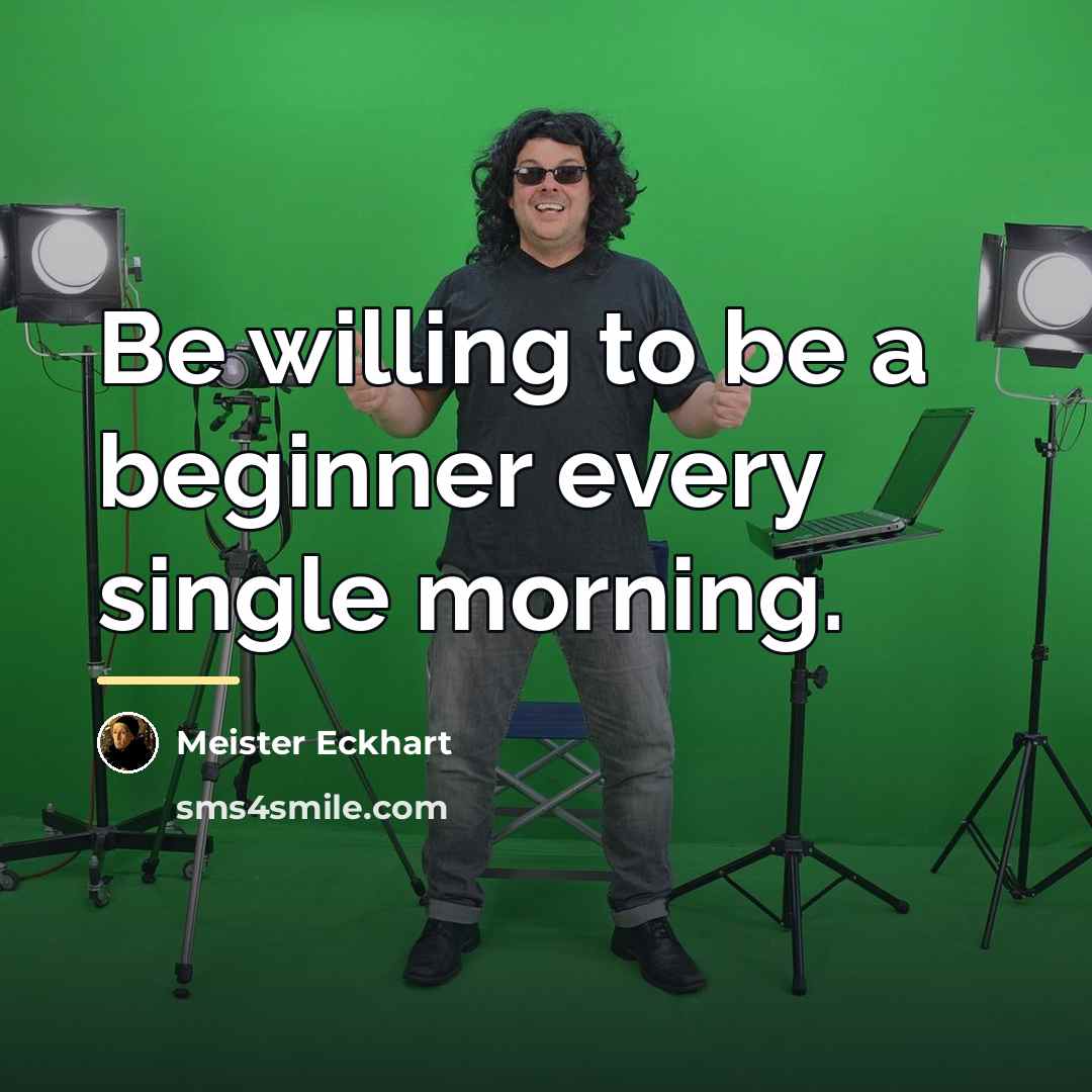 “Be willing to be a beginner every single morning.…” quote by Meister Eckhart