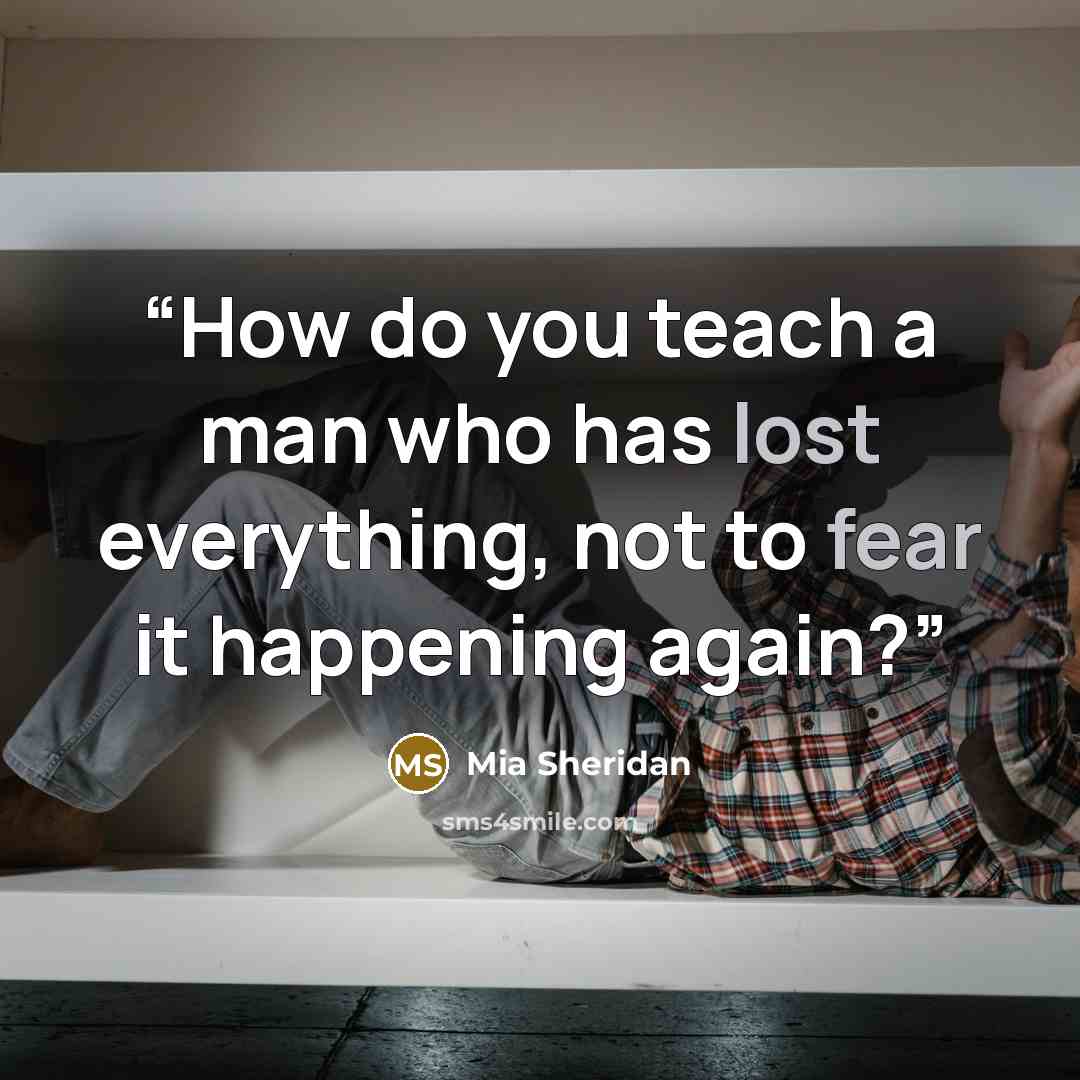 “How do you teach a man who has lost everything, not to fear it happening again?” quote by Mia Sheridan