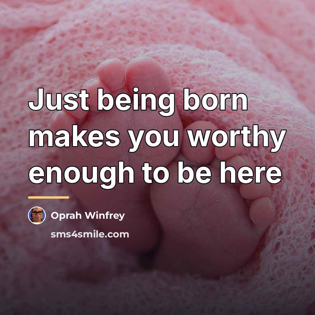 “Just being born makes you worthy enough to be here…” quote by Oprah Winfrey