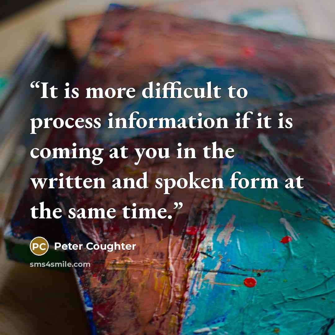 “It is more difficult to process information if it is coming at you in the written and spoken form at the same time.” quote by Peter Coughter