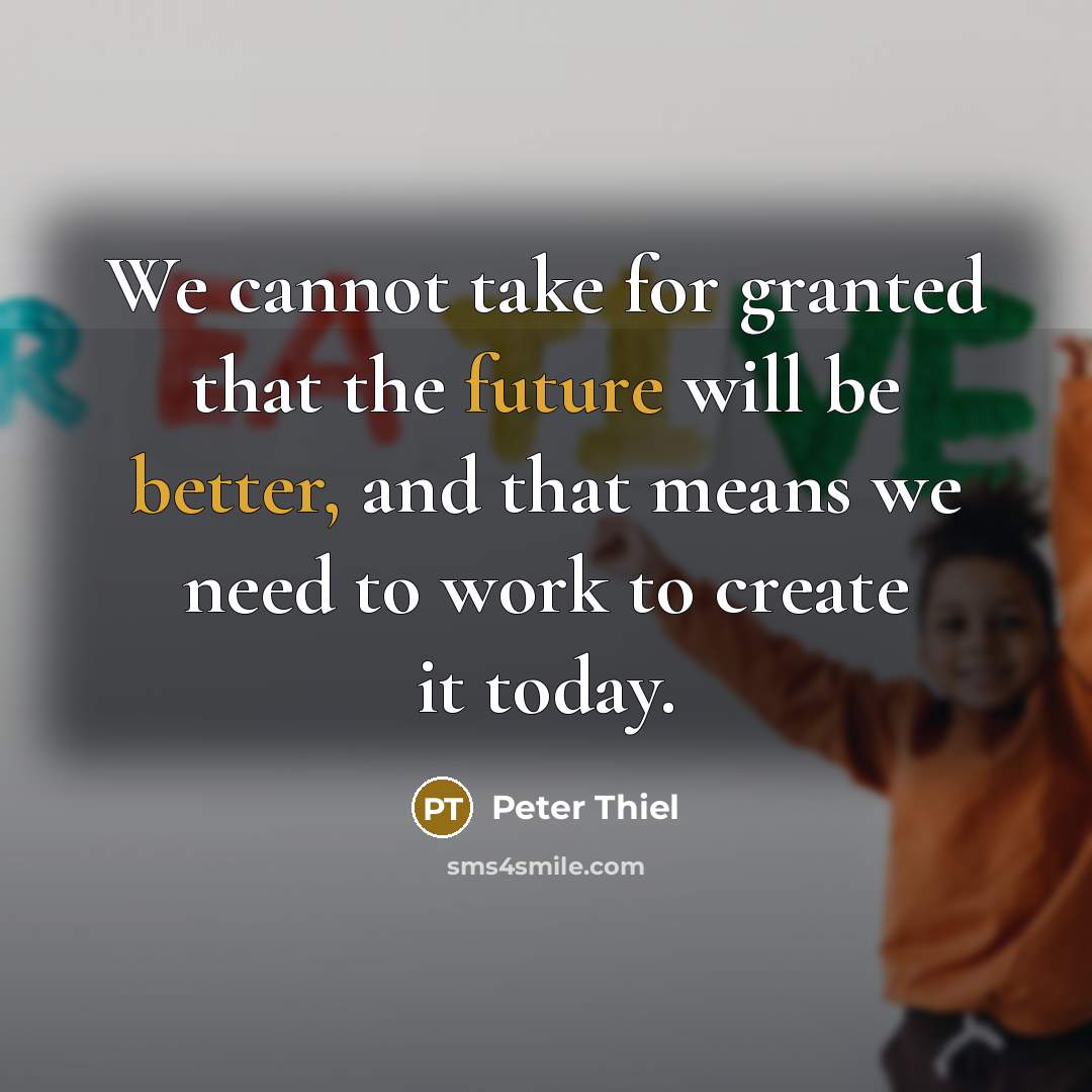 “We cannot take for granted that the future will be better, and that means we need to work to create it today.” quote by Peter Thiel