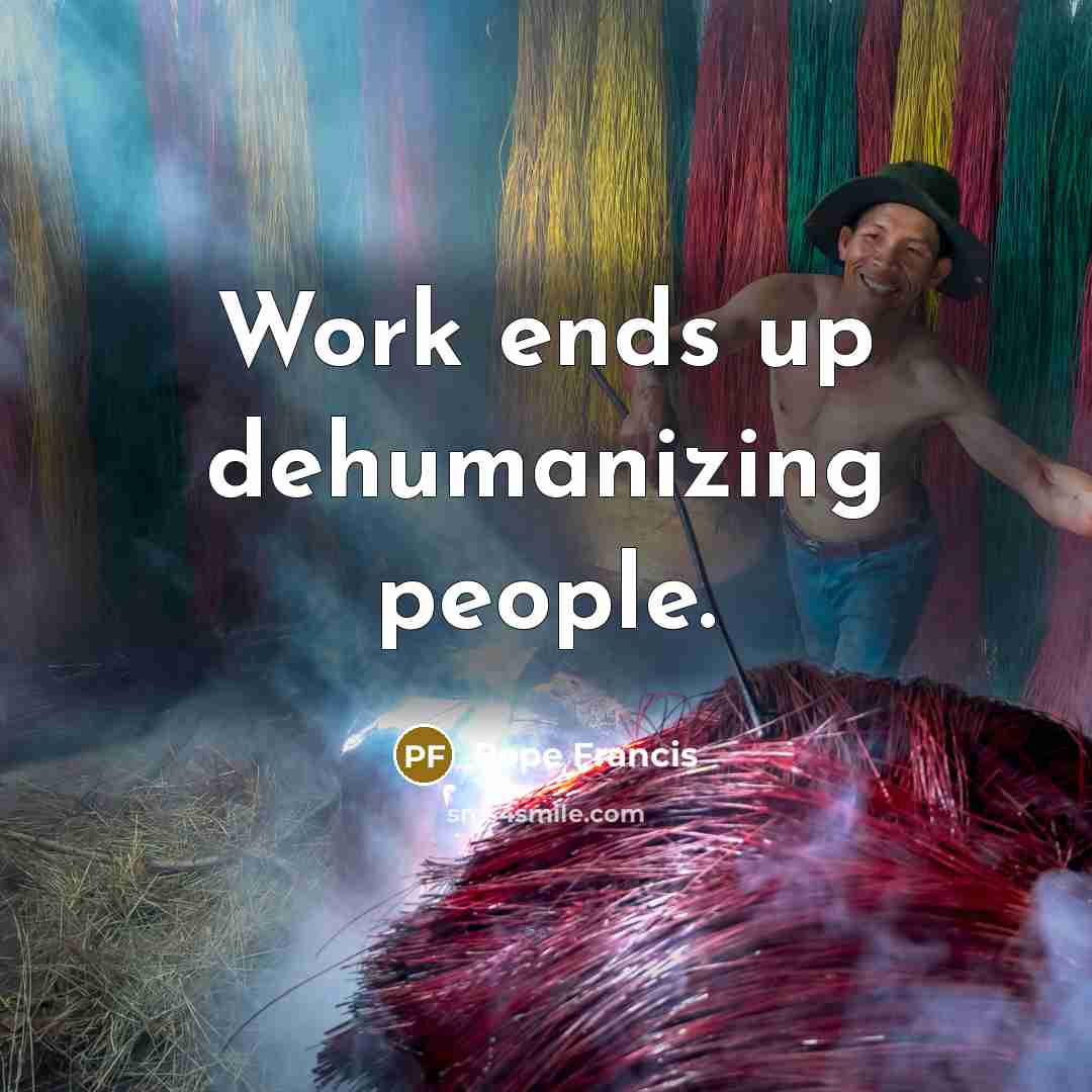 “Work ends up dehumanizing people.” quote by Pope Francis