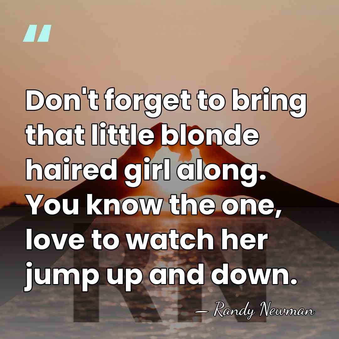 Don't forget to bring that little blonde haired girl along. You know&hellip; - Randy Newman