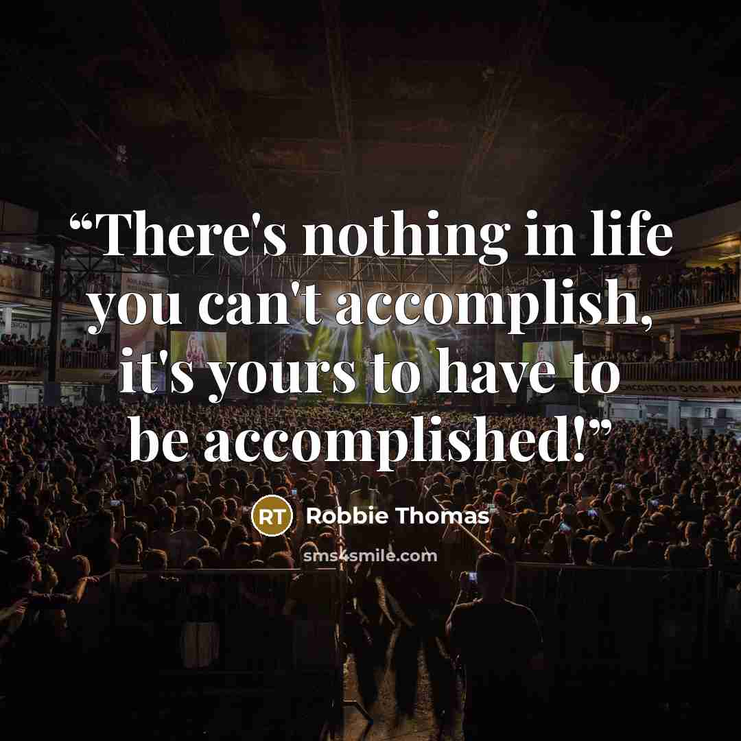 “There's nothing in life you can't accomplish, it's yours to have to be accomplished!” quote by Robbie Thomas