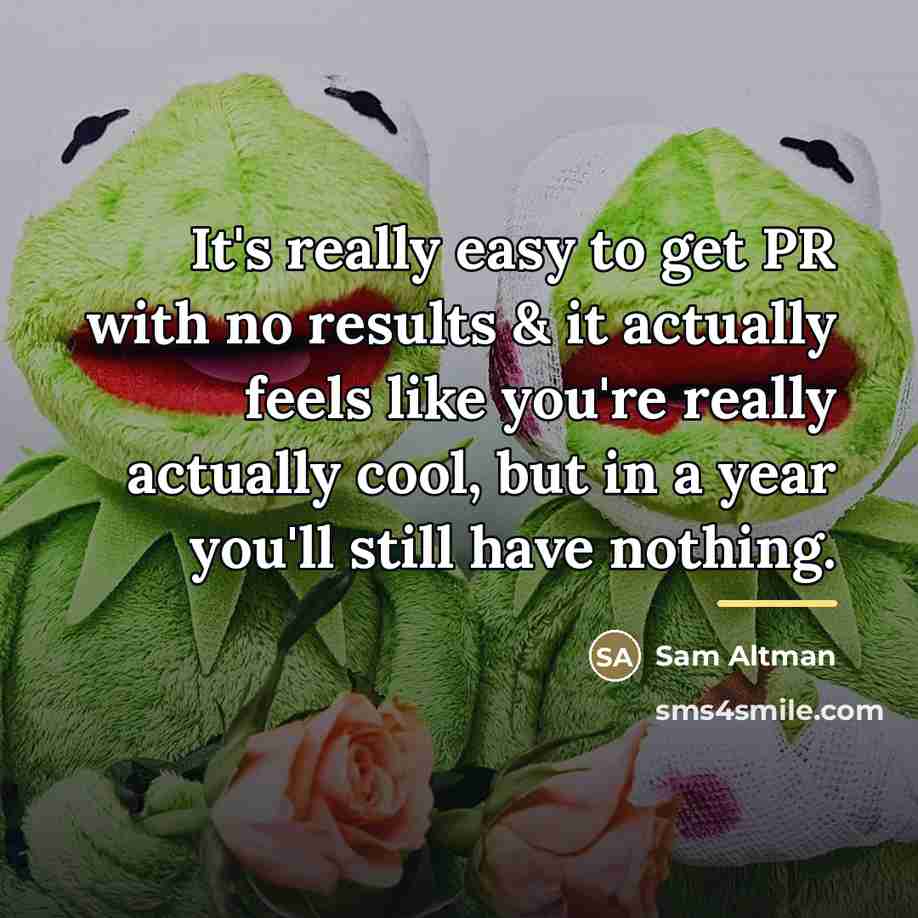 “It's really easy to get PR with no results &…” quote by Sam Altman