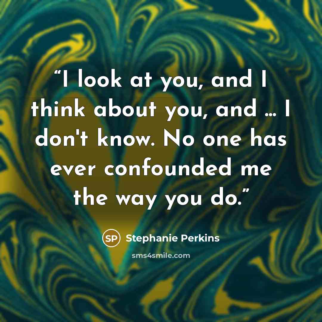 “I look at you, and I think about you, and ... I don't know. No one has ever confounded me the way you do.” quote by Stephanie Perkins