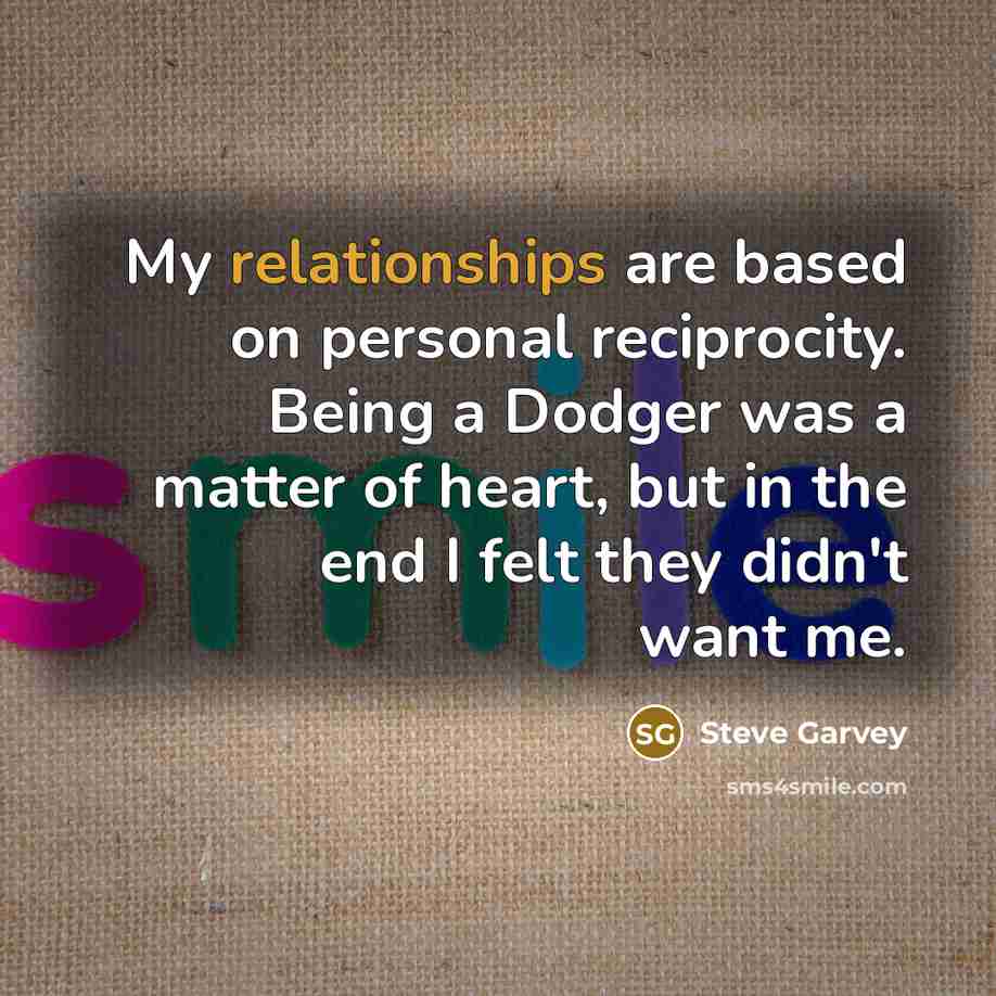 “My relationships are based on personal reciprocity. Being a Dodger was a matter of heart, but in the end I felt they didn't want me.” quote by Steve Garvey