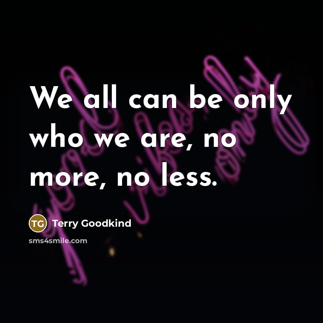 “We all can be only who we are, no more,…” quote by Terry Goodkind