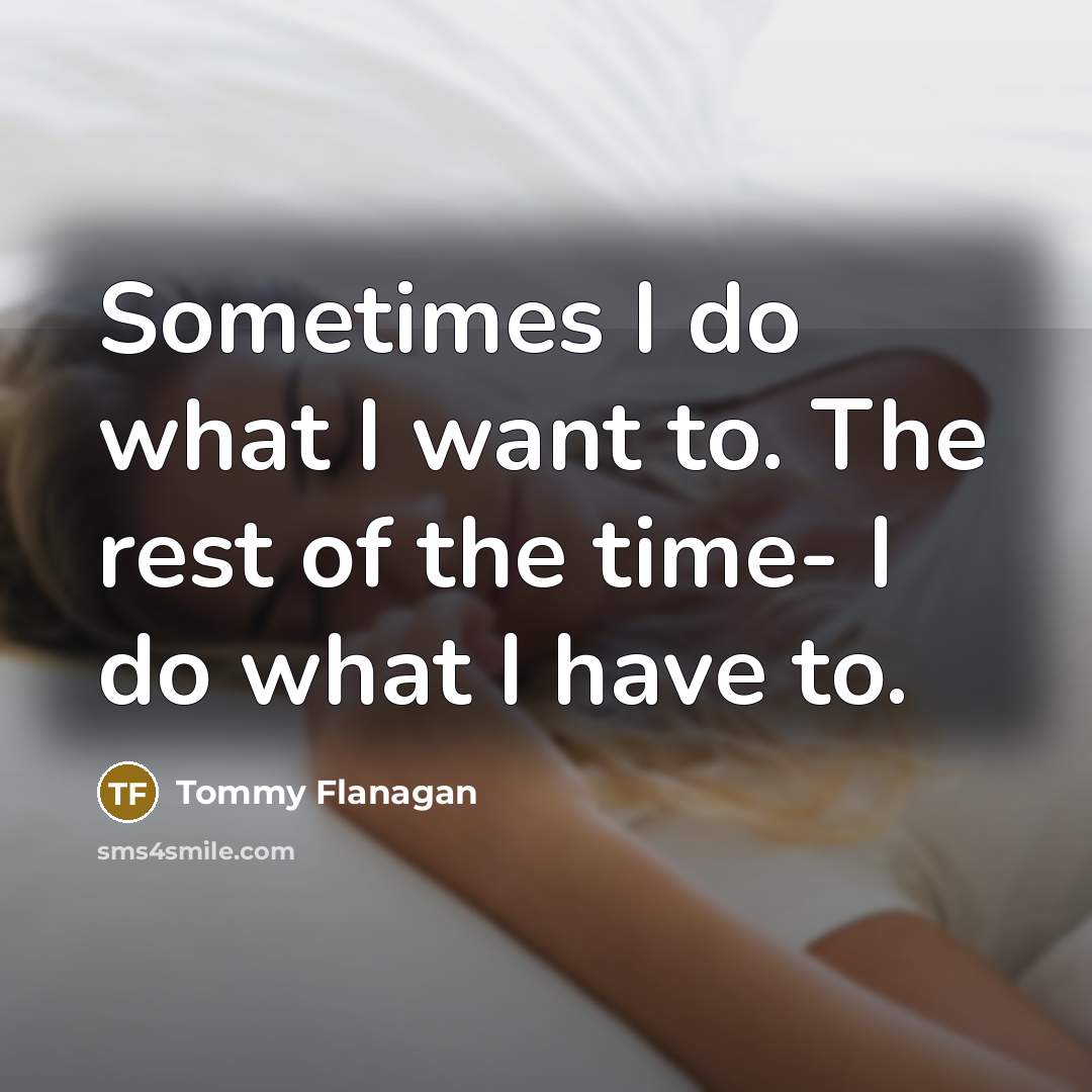 “Sometimes I do what I want to. The rest of the time- I do what I have to.” quote by Tommy Flanagan