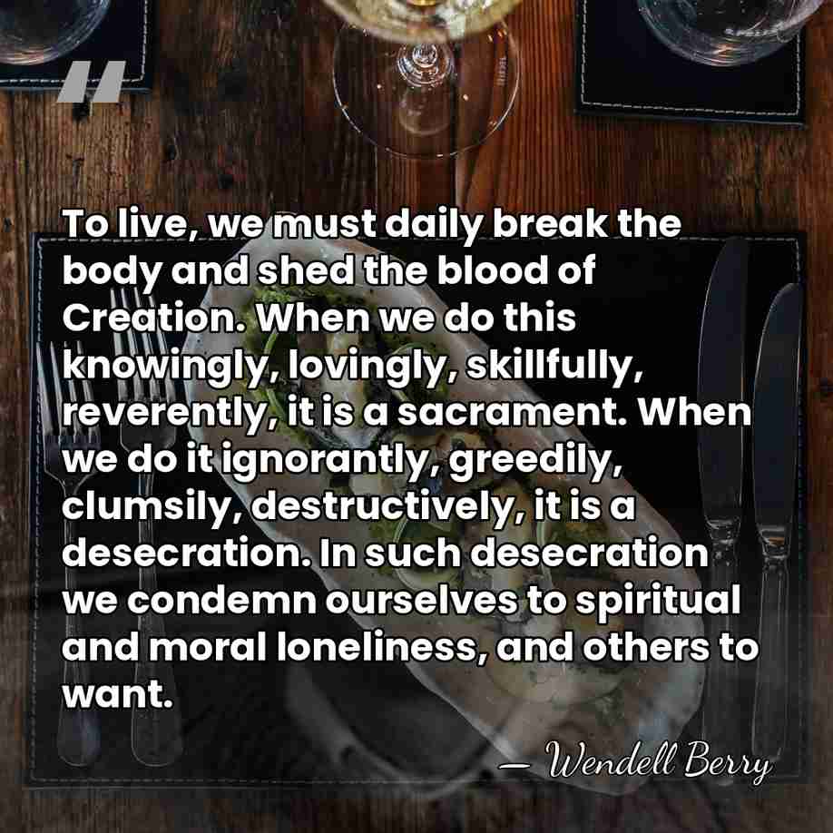 To live, we must daily break the body and shed the blood&hellip; - Wendell Berry