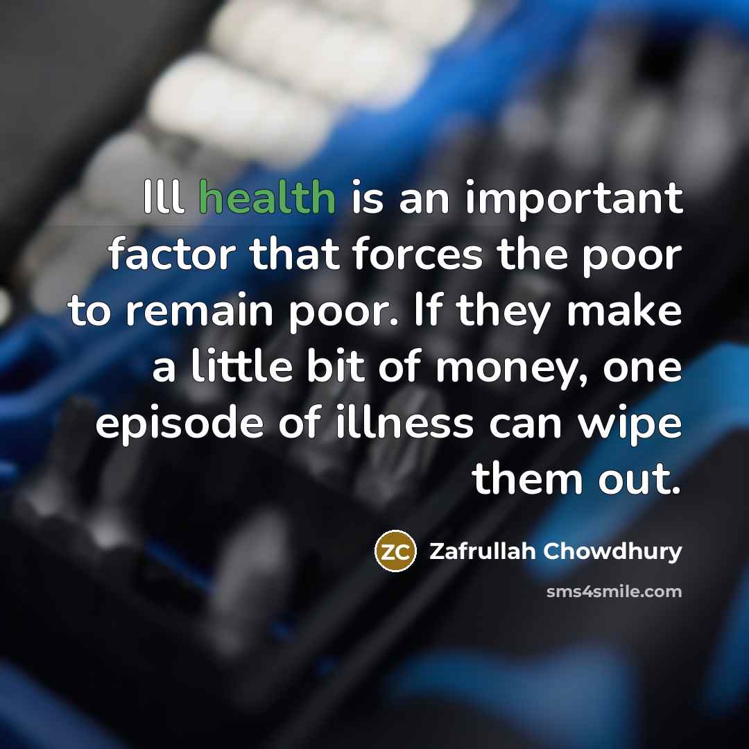 “Ill health is an important factor that forces the poor to remain poor. If they make a little bit of money, one episode of illness can wipe them out.” quote by Zafrullah Chowdhury