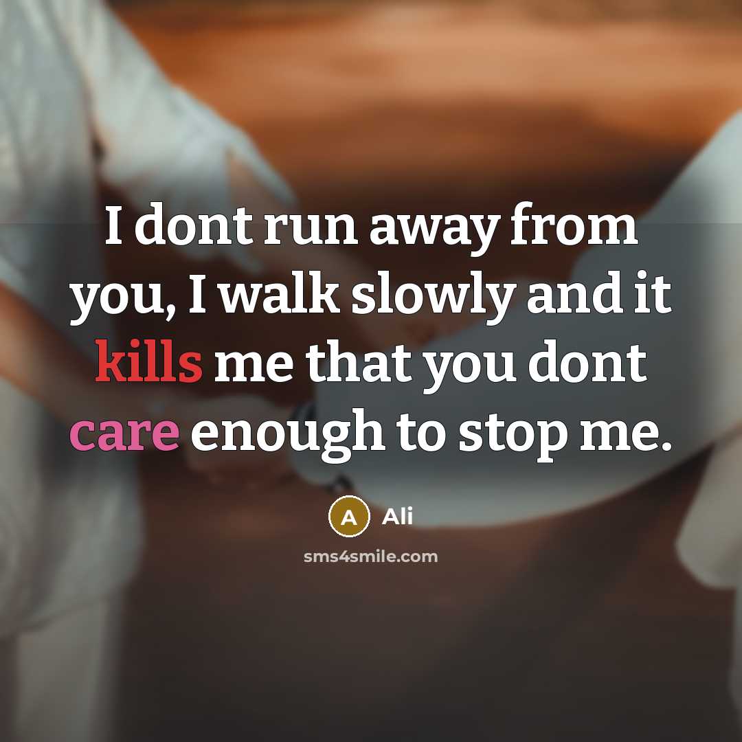 “I dont run away from you, I walk slowly and it kills me that you dont care enough to stop me.” quote by Ali