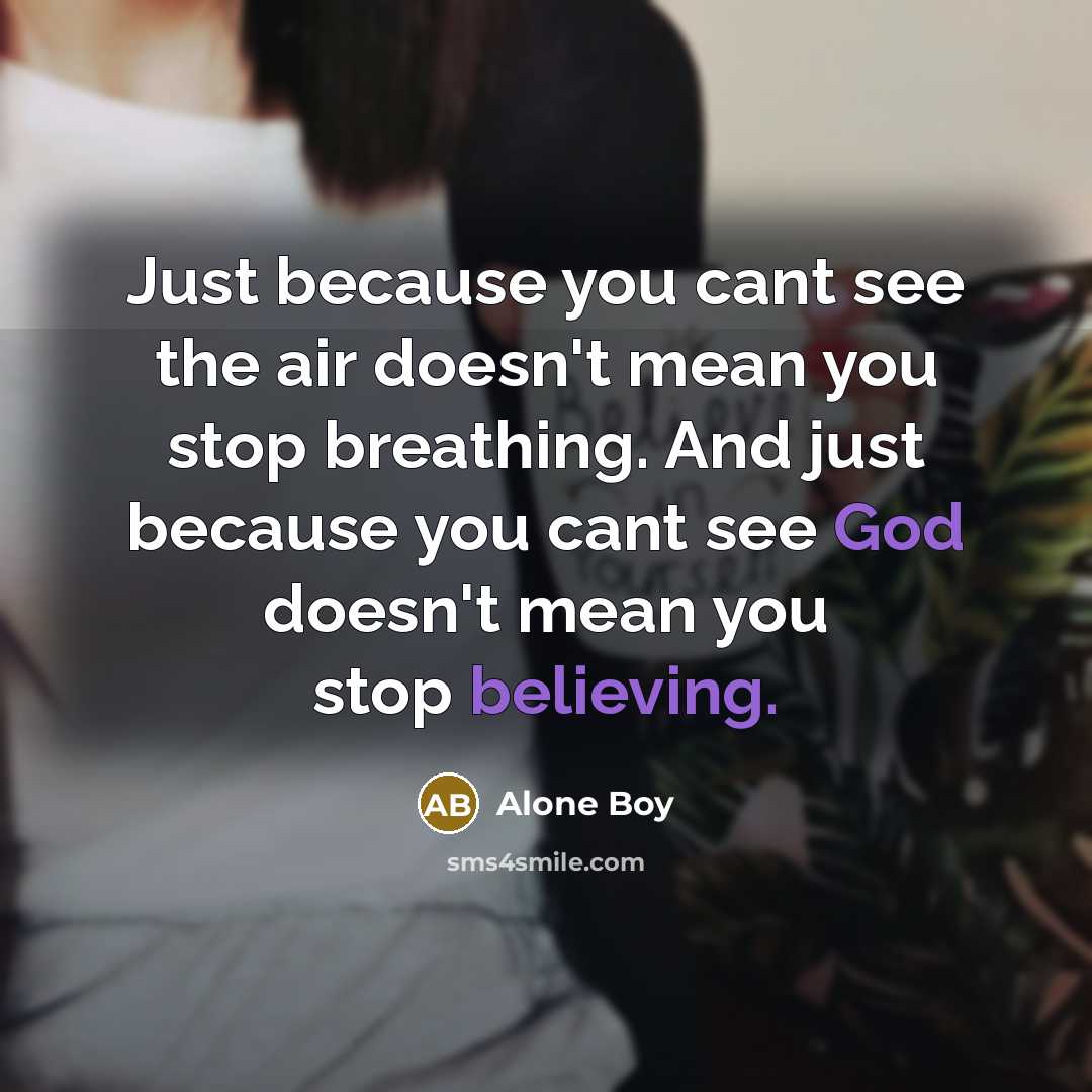 “Just because you cant see the air doesn't mean you stop breathing. And just because you cant see God doesn't mean you stop believing.” quote by Alone Boy