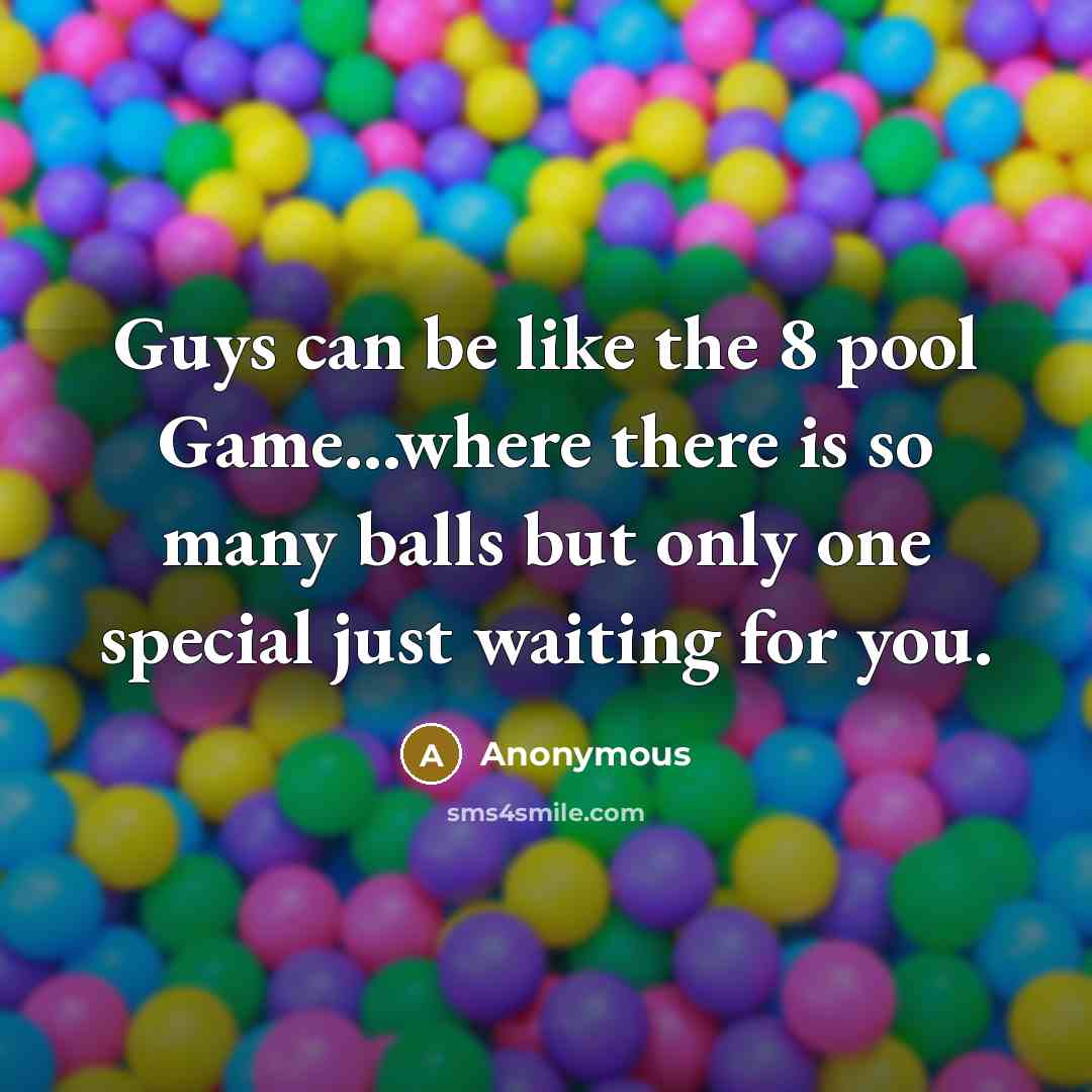 “Guys can be like the 8 pool Game...where there is so many balls but only one special just waiting for you.” quote by Anonymous