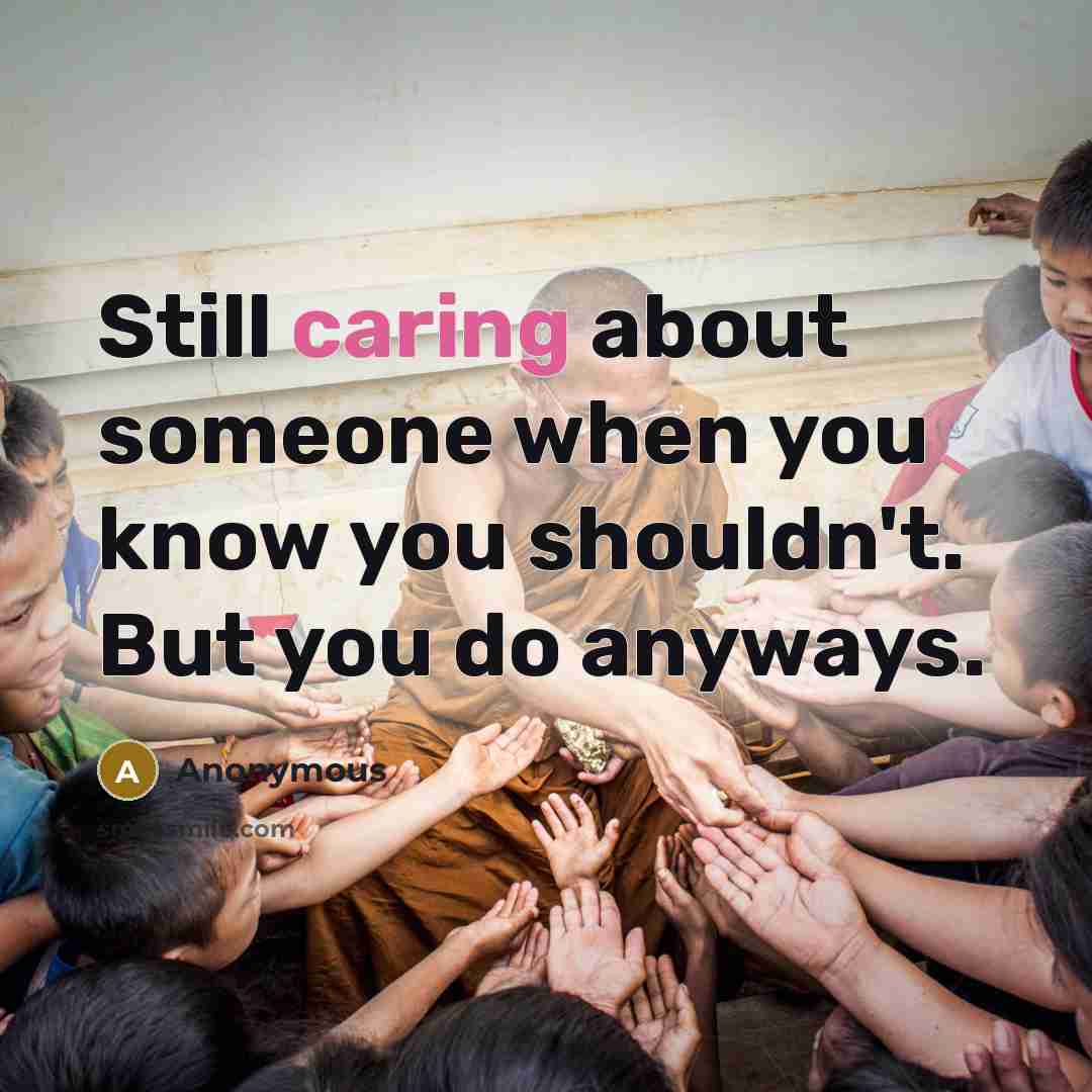 “Still caring about someone when you know you shouldn't. But you do anyways.” quote by Anonymous