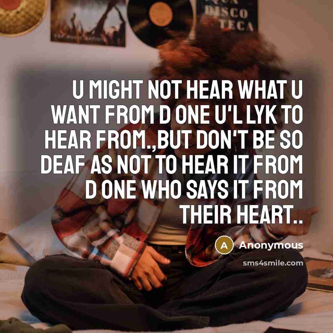 “U might not hear what u want from d one u'l lyk to hear from.,but don't be so deaf as not to hear it from d one who says it from their heart..” quote by Anonymous