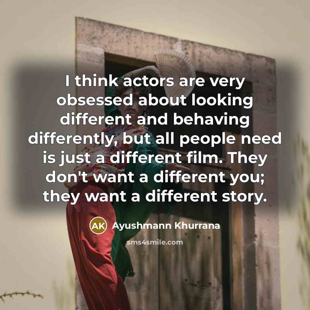 “I think actors are very obsessed about looking different and behaving differently, but all people need is just a different film. They don't want a different you; they want a different story.” quote by Ayushmann Khurrana