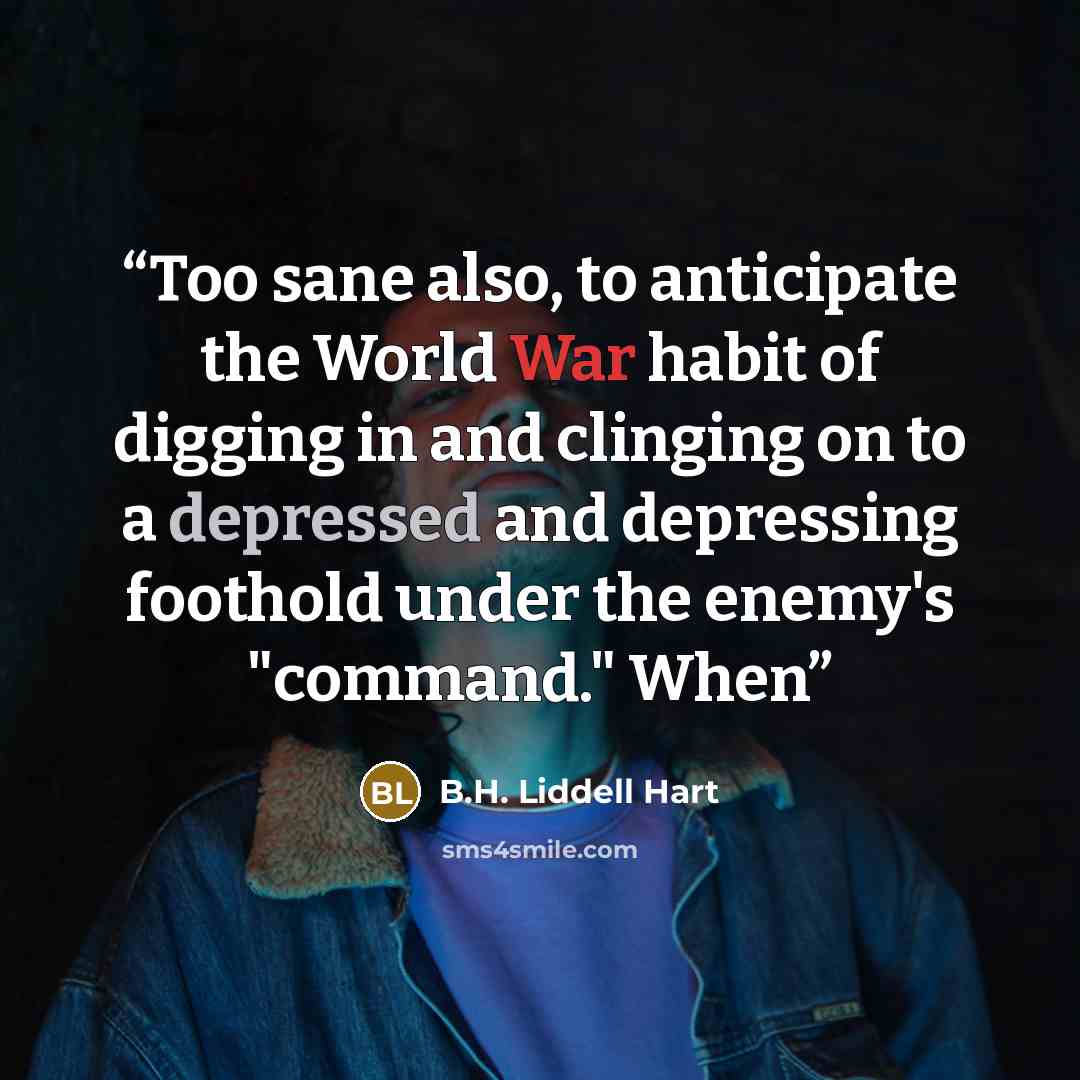 “Too sane also, to anticipate the World War habit of digging in and clinging on to a depressed and depressing foothold under the enemy's "command." When” quote by B.H. Liddell Hart