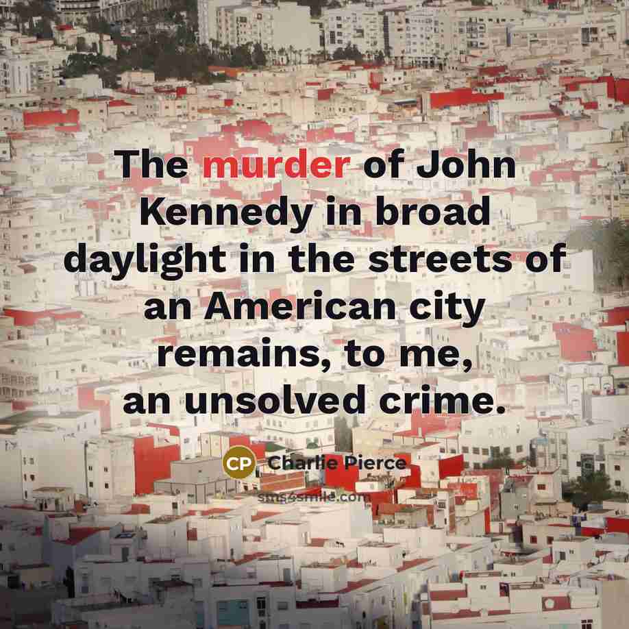 “The murder of John Kennedy in broad daylight in the…” quote by Charlie Pierce