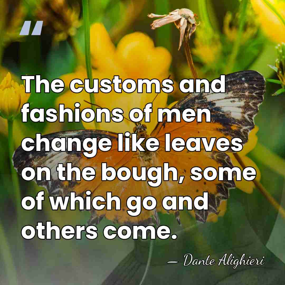 The customs and fashions of men change like leaves on the bough,&hellip; - Dante Alighieri