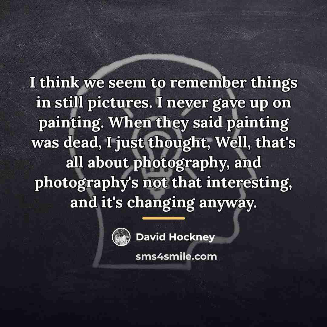 “I think we seem to remember things in still pictures.…” quote by David Hockney