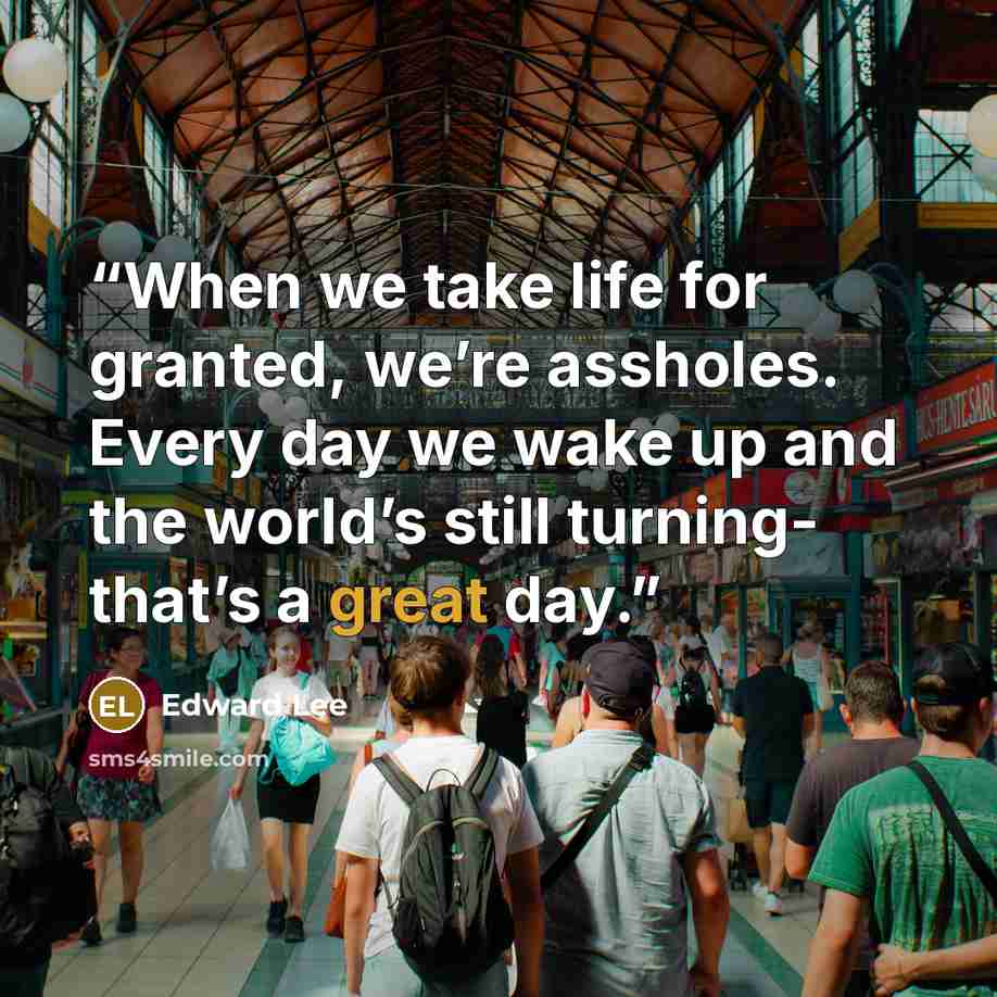 “When we take life for granted, we’re assholes. Every day we wake up and the world’s still turning- that’s a great day.” quote by Edward Lee