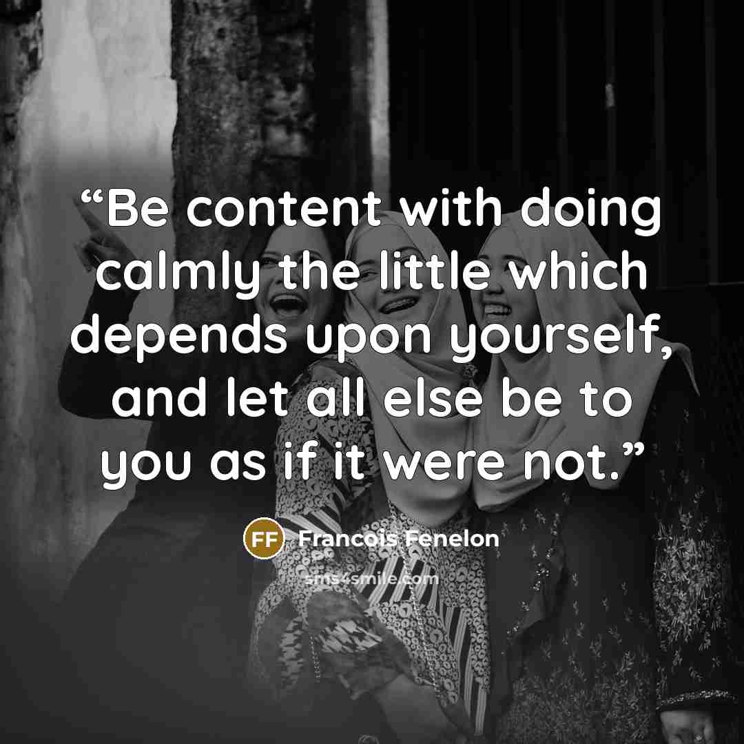 “Be content with doing calmly the little which depends upon yourself, and let all else be to you as if it were not.” quote by François Fénelon