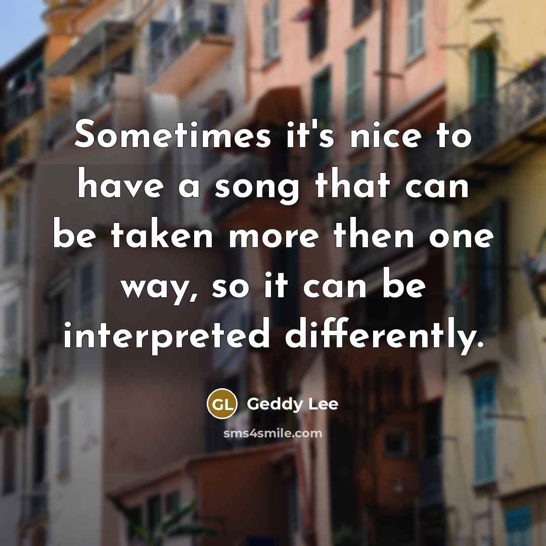 “Sometimes it's nice to have a song that can be taken more then one way, so it can be interpreted differently.” quote by Geddy Lee