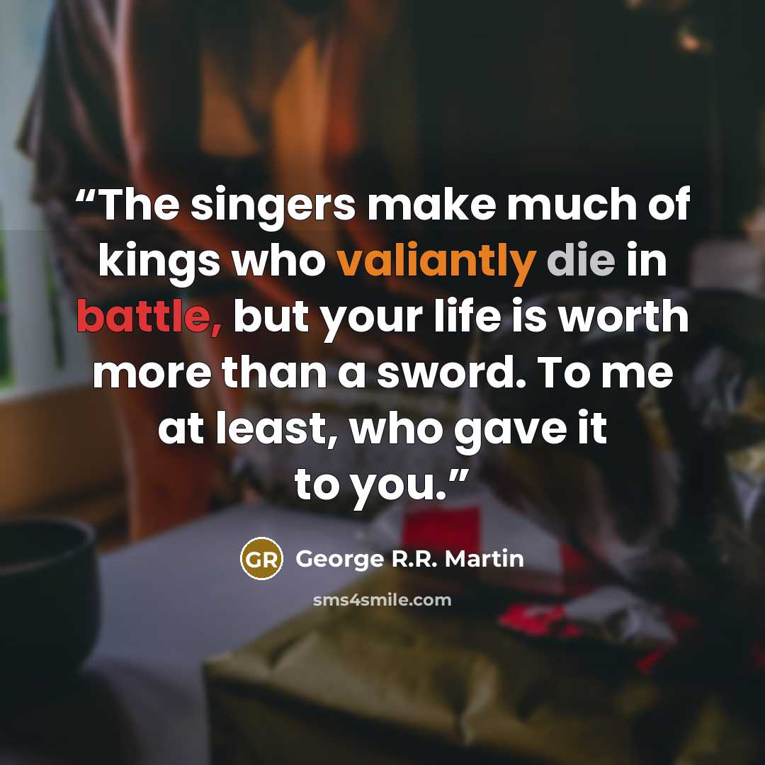 “The singers make much of kings who valiantly die in battle, but your life is worth more than a sword. To me at least, who gave it to you.” quote by George R.R. Martin