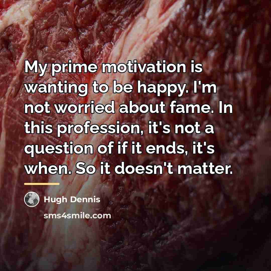 “My prime motivation is wanting to be happy. I'm not…” quote by Hugh Dennis