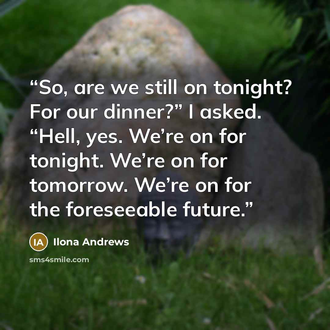 “So, are we still on tonight? For our dinner?” I asked. “Hell, yes. We’re on for tonight. We’re on for tomorrow. We’re on for the foreseeable future.” quote by Ilona Andrews
