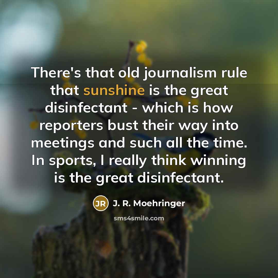 “There's that old journalism rule that sunshine is the great…” quote by J. R. Moehringer