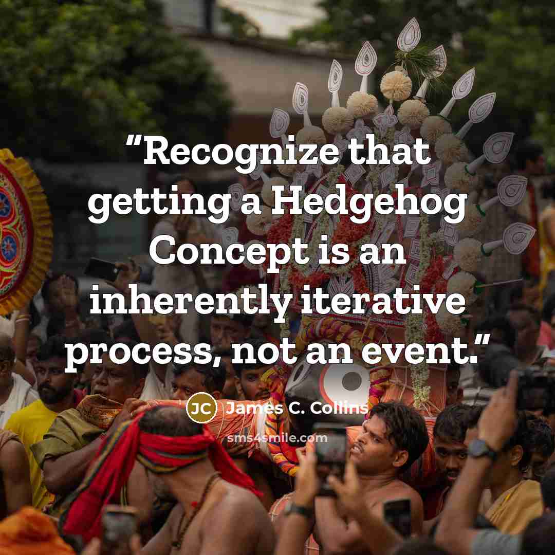 “Recognize that getting a Hedgehog Concept is an inherently iterative process, not an event.” quote by James C. Collins