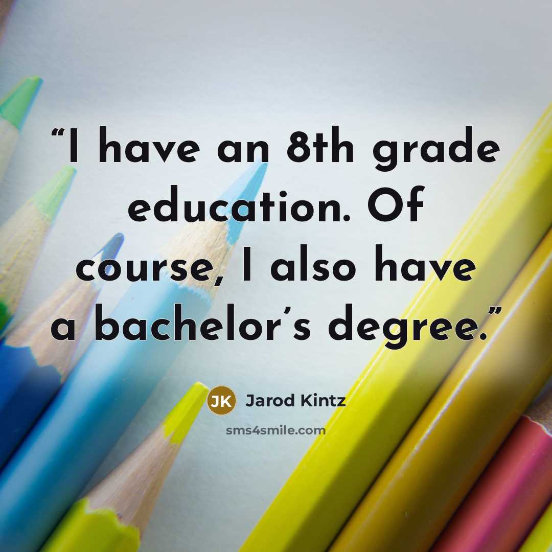 “I have an 8th grade education. Of course, I also have a bachelor’s degree.” quote by Jarod Kintz